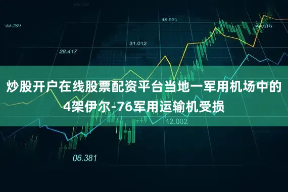 炒股开户在线股票配资平台当地一军用机场中的4架伊尔-76军用运输机受损