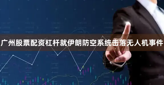 广州股票配资杠杆就伊朗防空系统击落无人机事件