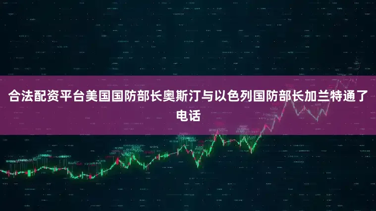 合法配资平台美国国防部长奥斯汀与以色列国防部长加兰特通了电话