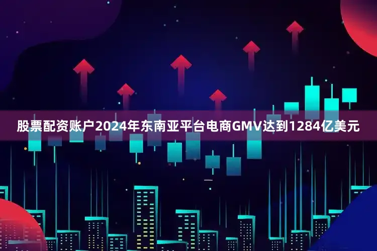 股票配资账户2024年东南亚平台电商GMV达到1284亿美元