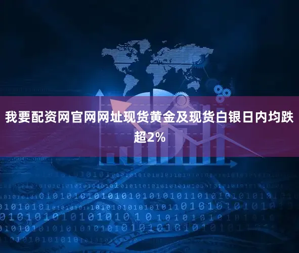 我要配资网官网网址现货黄金及现货白银日内均跌超2%