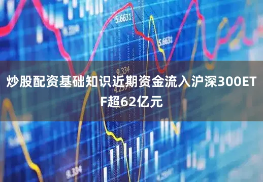 炒股配资基础知识近期资金流入沪深300ETF超62亿元