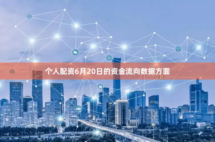 个人配资6月20日的资金流向数据方面