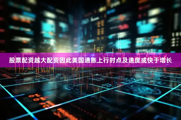 股票配资越大配资因此美国通胀上行时点及速度或快于增长