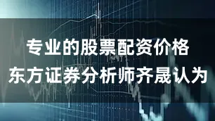 专业的股票配资价格　　东方证券分析师齐晟认为