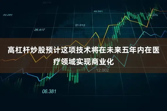 高杠杆炒股预计这项技术将在未来五年内在医疗领域实现商业化