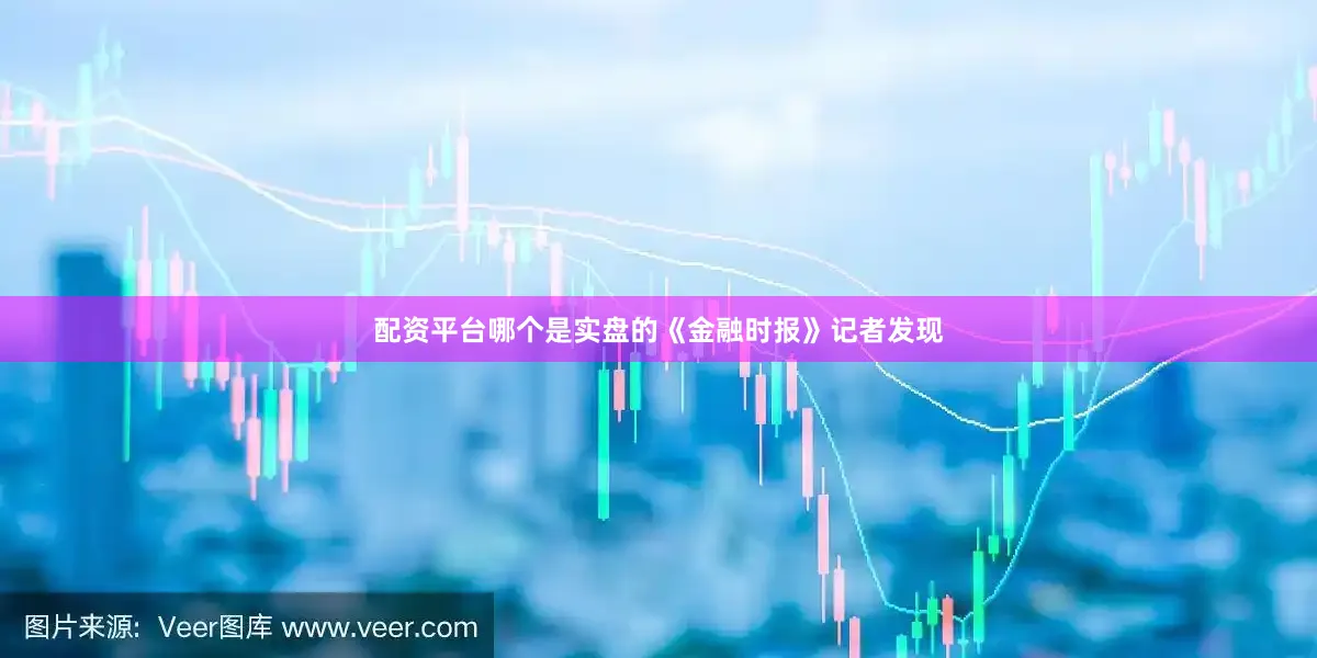 配资平台哪个是实盘的　　《金融时报》记者发现