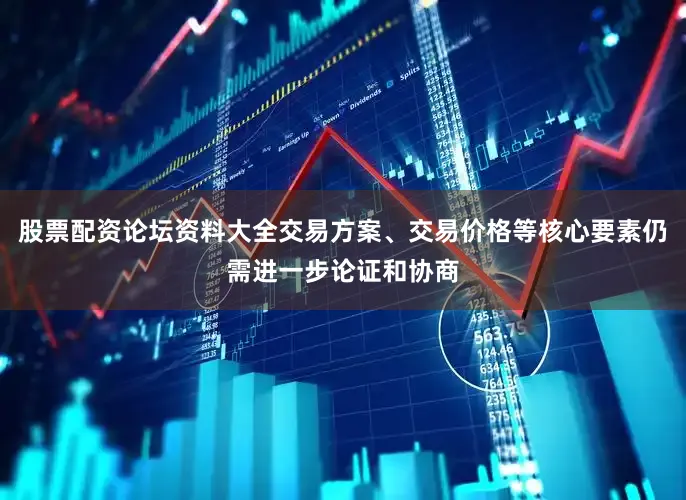 股票配资论坛资料大全交易方案、交易价格等核心要素仍需进一步论证和协商
