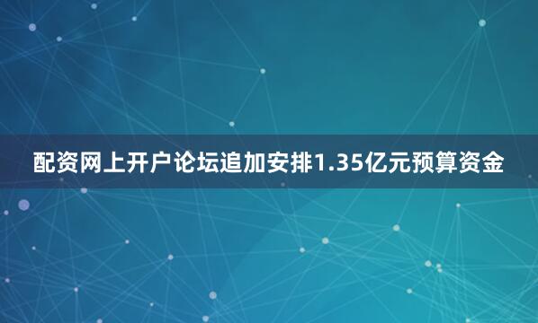 配资网上开户论坛追加安排1.35亿元预算资金