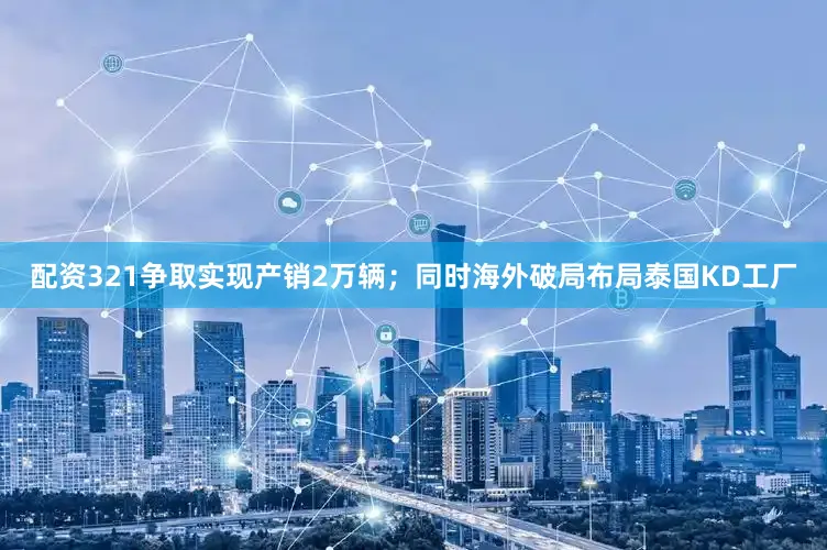 配资321争取实现产销2万辆；同时海外破局布局泰国KD工厂