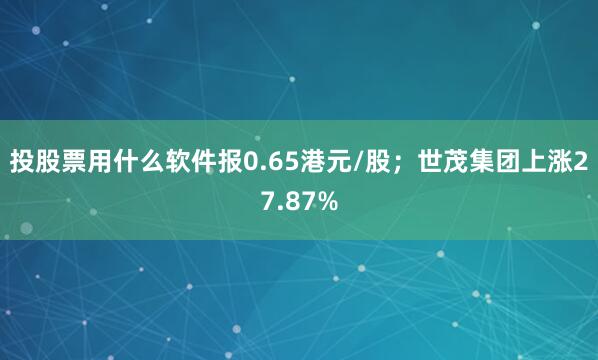 投股票用什么软件报0.65港元/股；世茂集团上涨27.87%