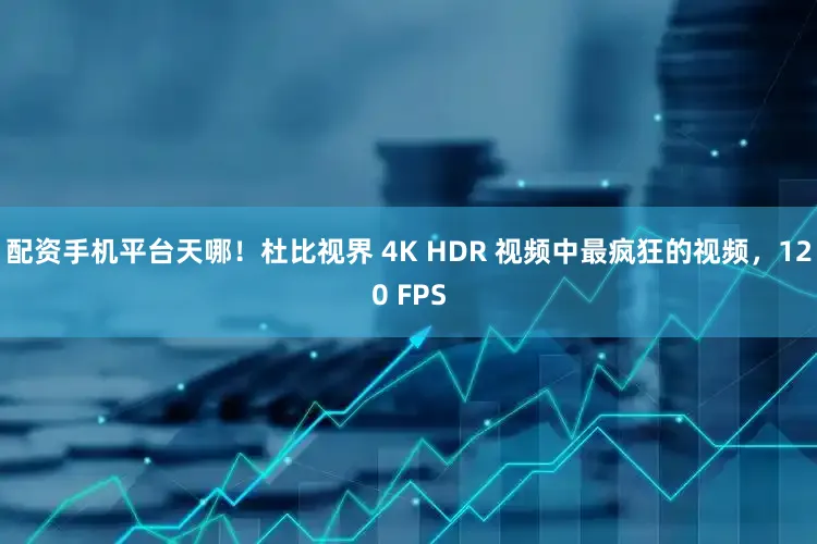 配资手机平台天哪！杜比视界 4K HDR 视频中最疯狂的视频，120 FPS