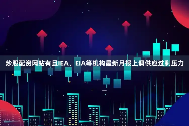 炒股配资网站有且IEA、EIA等机构最新月报上调供应过剩压力