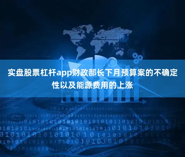 实盘股票杠杆app财政部长下月预算案的不确定性以及能源费用的上涨