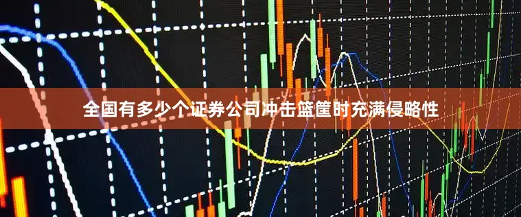 全国有多少个证券公司冲击篮筐时充满侵略性