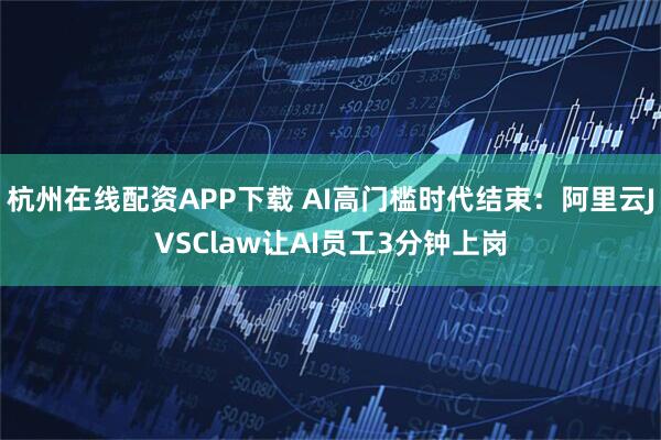 杭州在线配资APP下载 AI高门槛时代结束：阿里云JVSClaw让AI员工3分钟上岗
