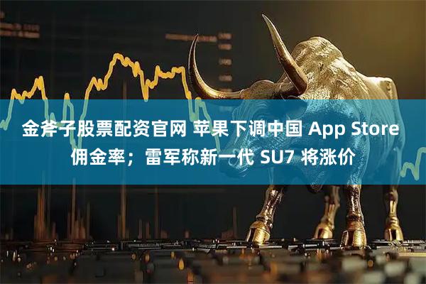 金斧子股票配资官网 苹果下调中国 App Store 佣金率；雷军称新一代 SU7 将涨价