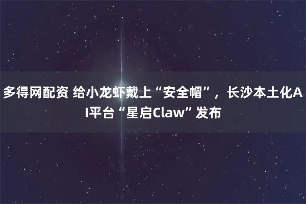 多得网配资 给小龙虾戴上“安全帽”，长沙本土化AI平台“星启Claw”发布