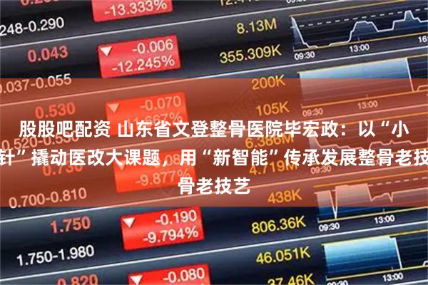 股股吧配资 山东省文登整骨医院毕宏政：以“小钢针”撬动医改大课题，用“新智能”传承发展整骨老技艺