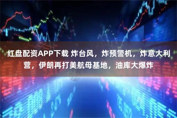 红盘配资APP下载 炸台风，炸预警机，炸意大利营，伊朗再打美航母基地，油库大爆炸