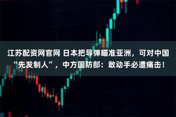 江苏配资网官网 日本把导弹瞄准亚洲，可对中国“先发制人”，中方国防部：敢动手必遭痛击！