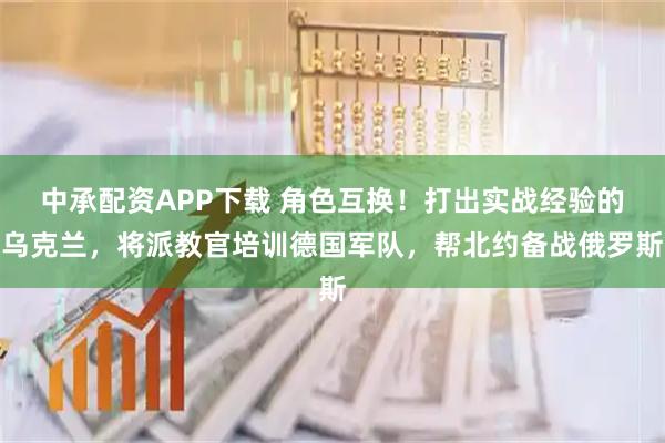 中承配资APP下载 角色互换！打出实战经验的乌克兰，将派教官培训德国军队，帮北约备战俄罗斯