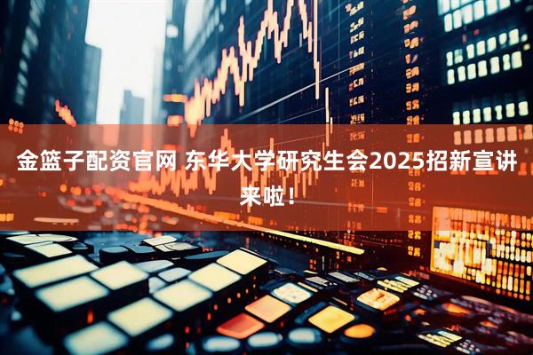 金篮子配资官网 东华大学研究生会2025招新宣讲来啦！