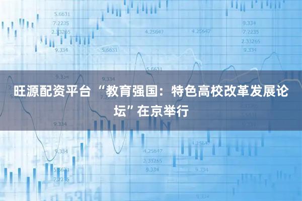 旺源配资平台 “教育强国：特色高校改革发展论坛”在京举行