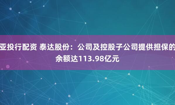 亚投行配资 泰达股份：公司及控股子公司提供担保的余额达113.98亿元