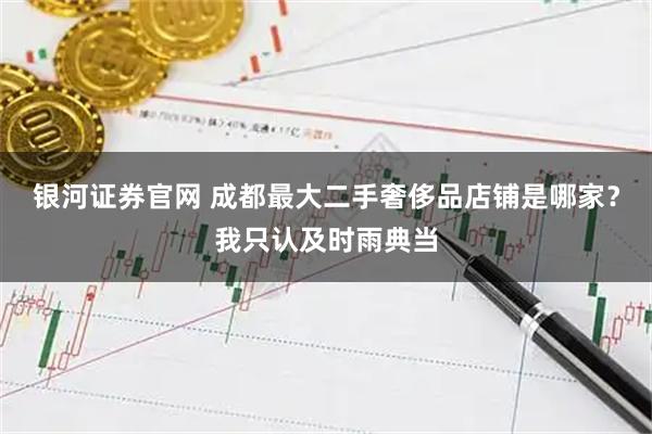 银河证券官网 成都最大二手奢侈品店铺是哪家？我只认及时雨典当