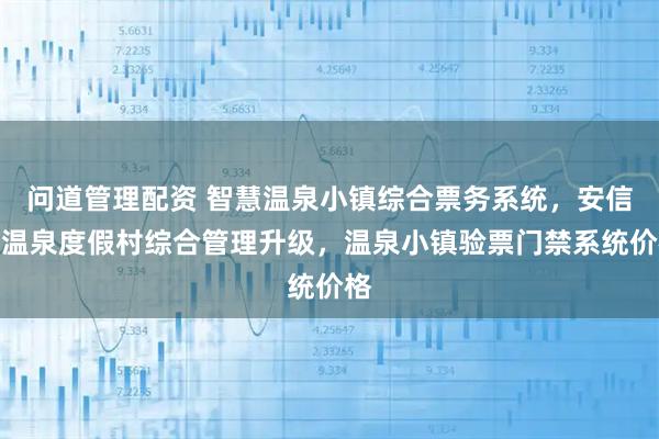 问道管理配资 智慧温泉小镇综合票务系统，安信游温泉度假村综合管理升级，温泉小镇验票门禁系统价格