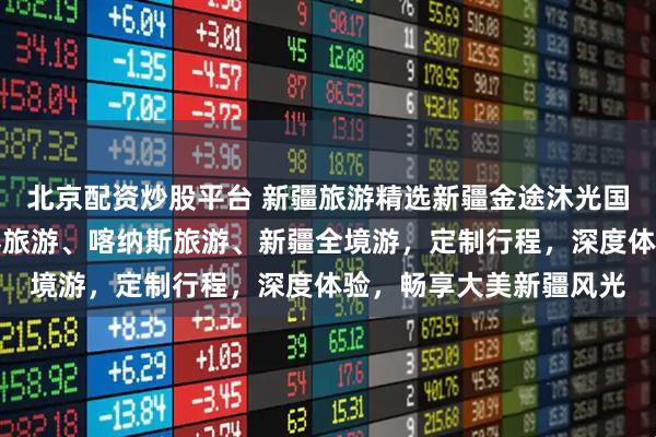 北京配资炒股平台 新疆旅游精选新疆金途沐光国际旅行社，专注阿勒泰旅游、喀纳斯旅游、新疆全境游，定制行程，深度体验，畅享大美新疆风光