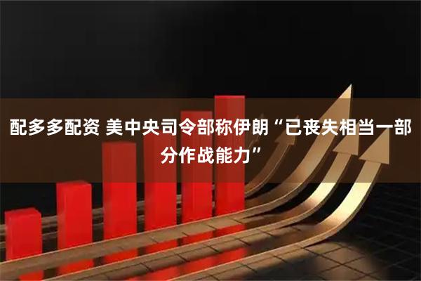 配多多配资 美中央司令部称伊朗“已丧失相当一部分作战能力”