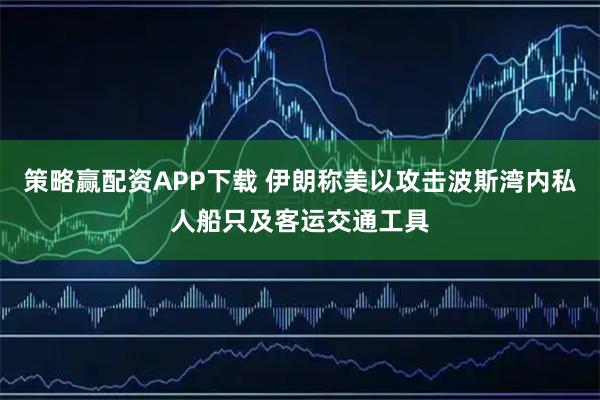 策略赢配资APP下载 伊朗称美以攻击波斯湾内私人船只及客运交通工具