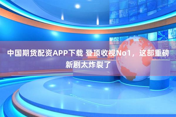 中国期货配资APP下载 登顶收视No1，这部重磅新剧太炸裂了