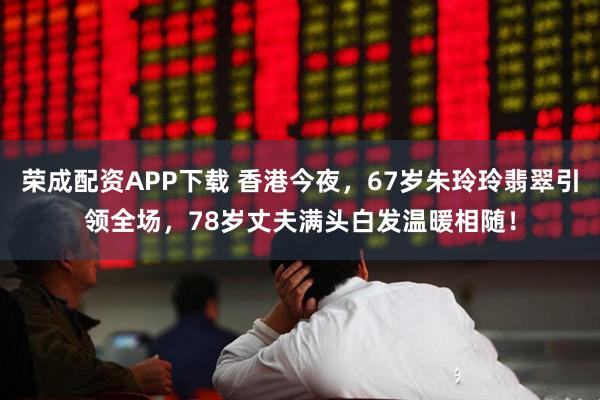 荣成配资APP下载 香港今夜，67岁朱玲玲翡翠引领全场，78岁丈夫满头白发温暖相随！