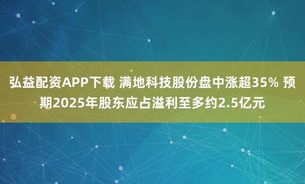 弘益配资APP下载 满地科技股份盘中涨超35% 预期2025年股东应占溢利至多约2.5亿元