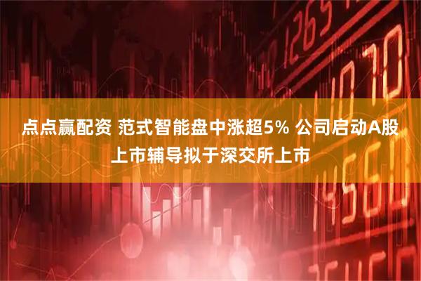 点点赢配资 范式智能盘中涨超5% 公司启动A股上市辅导拟于深交所上市