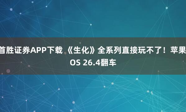 首胜证券APP下载 《生化》全系列直接玩不了！苹果iOS 26.4翻车