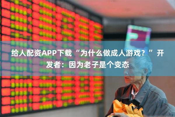 给人配资APP下载 “为什么做成人游戏？” 开发者：因为老子是个变态