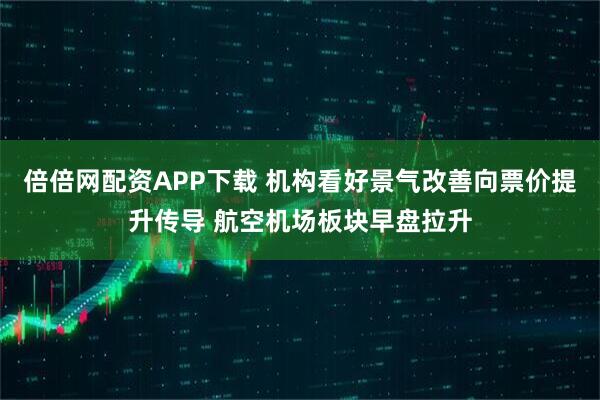 倍倍网配资APP下载 机构看好景气改善向票价提升传导 航空机场板块早盘拉升