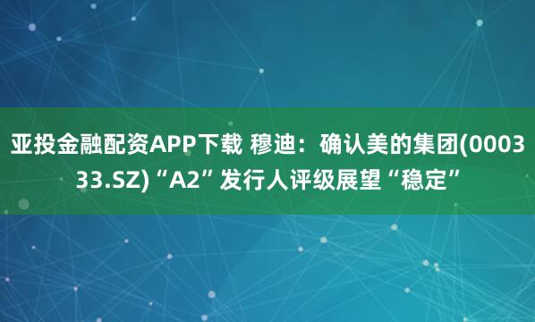 亚投金融配资APP下载 穆迪：确认美的集团(000333.SZ)“A2”发行人评级展望“稳定”