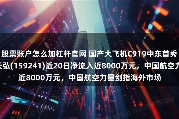 股票账户怎么加杠杆官网 国产大飞机C919中东首秀！航空航天ETF天弘(159241)近20日净流入近8000万元，中国航空力量剑指海外市场