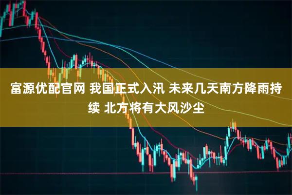富源优配官网 我国正式入汛 未来几天南方降雨持续 北方将有大风沙尘