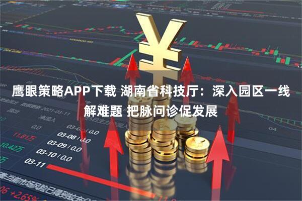 鹰眼策略APP下载 湖南省科技厅：深入园区一线解难题 把脉问诊促发展