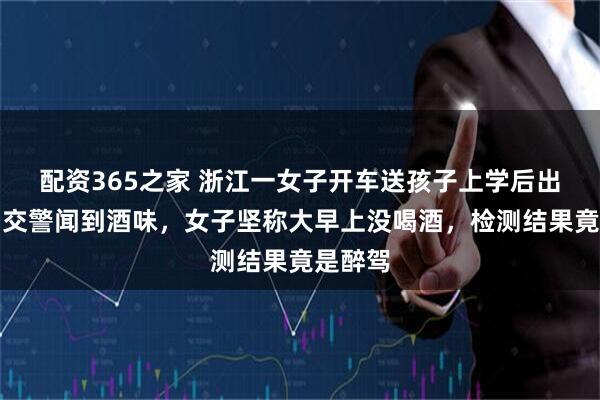 配资365之家 浙江一女子开车送孩子上学后出事故，交警闻到酒味，女子坚称大早上没喝酒，检测结果竟是醉驾