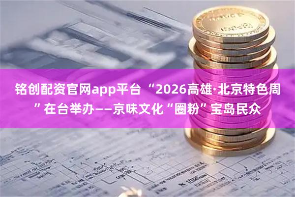 铭创配资官网app平台 “2026高雄·北京特色周”在台举办——京味文化“圈粉”宝岛民众