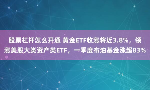 股票杠杆怎么开通 黄金ETF收涨将近3.8%，领涨美股大类资产类ETF，一季度布油基金涨超83%