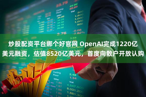 炒股配资平台哪个好官网 OpenAI完成1220亿美元融资，估值8520亿美元，首度向散户开放认购