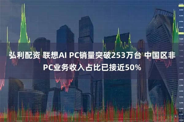 弘利配资 联想AI PC销量突破253万台 中国区非PC业务收入占比已接近50%